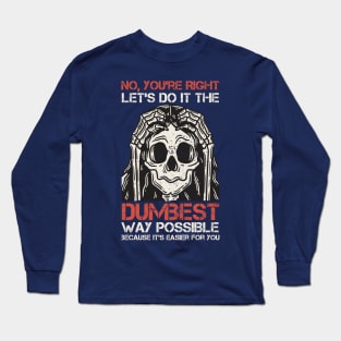 Sarcasm Insulting - No, You're right. Les's do it the dumbest. Way possible because it's easier for you. Long Sleeve T-Shirt